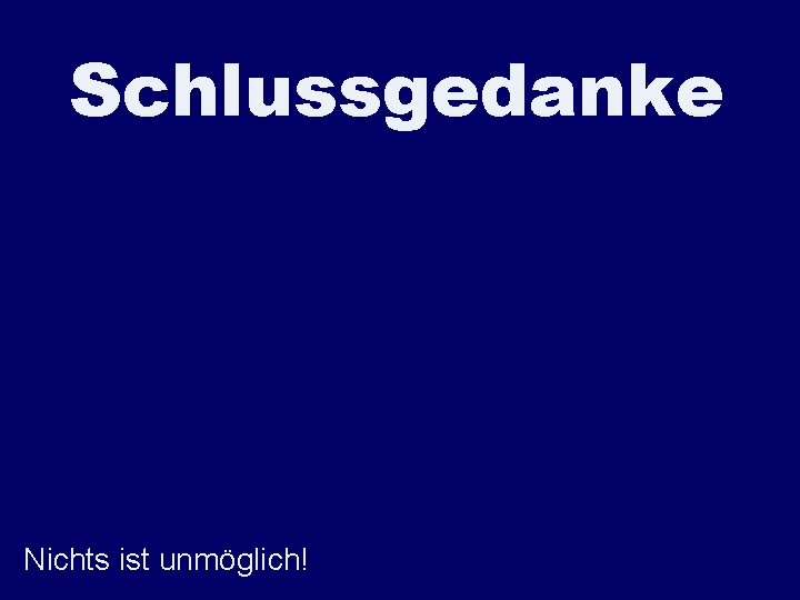 Schlussgedanke Nichts ist unmöglich! 