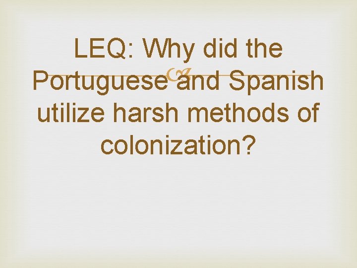 LEQ: Why did the Portuguese and Spanish utilize harsh methods of colonization? 