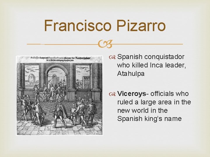 Francisco Pizarro Spanish conquistador who killed Inca leader, Atahulpa Viceroys- officials who ruled a