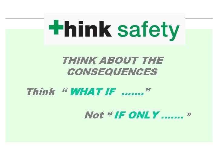 THINK ABOUT THE CONSEQUENCES Think “ WHAT IF ……. ” Not “ IF ONLY