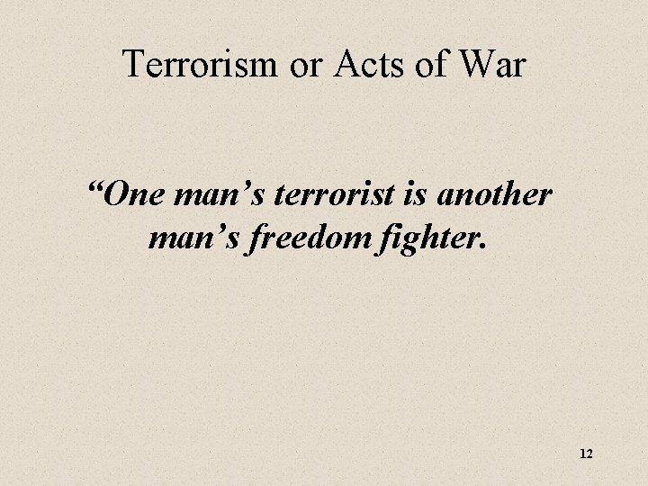 Terrorism or Acts of War “One man’s terrorist is another man’s freedom fighter. 12