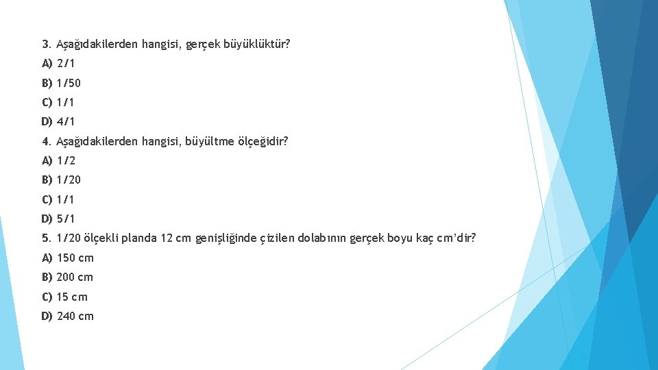 3. Aşağıdakilerden hangisi, gerçek büyüklüktür? A) 2/1 B) 1/50 C) 1/1 D) 4/1 4.