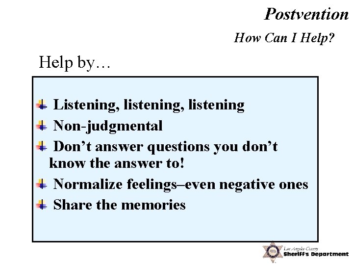Postvention How Can I Help? Help by… Listening, listening Non-judgmental Don’t answer questions you