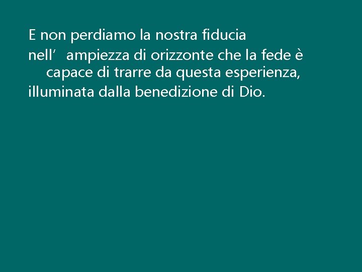 E non perdiamo la nostra fiducia nell’ampiezza di orizzonte che la fede è capace