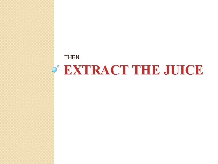THEN: EXTRACT THE JUICE 
