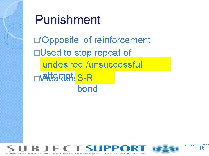 Punishment �‘Opposite’ of reinforcement �Used to stop repeat of undesired /unsuccessful attempt S-R �Weakens