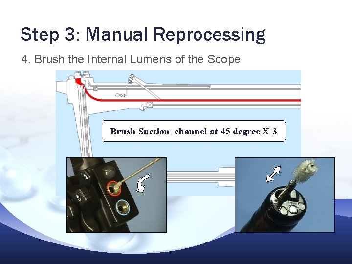 Step 3: Manual Reprocessing 4. Brush the Internal Lumens of the Scope Brush Suction Step 3: Manual Reprocessing 4. Brush the Internal Lumens of the Scope Brush Suction
