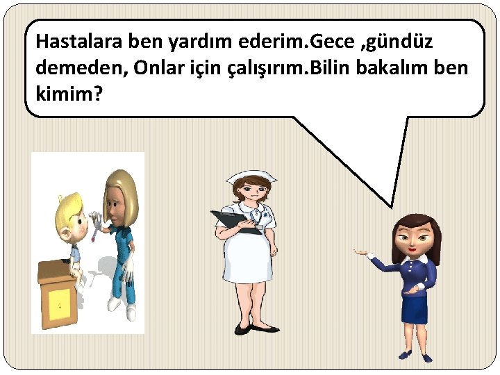 Hastalara ben yardım ederim. Gece , gündüz demeden, Onlar için çalışırım. Bilin bakalım ben