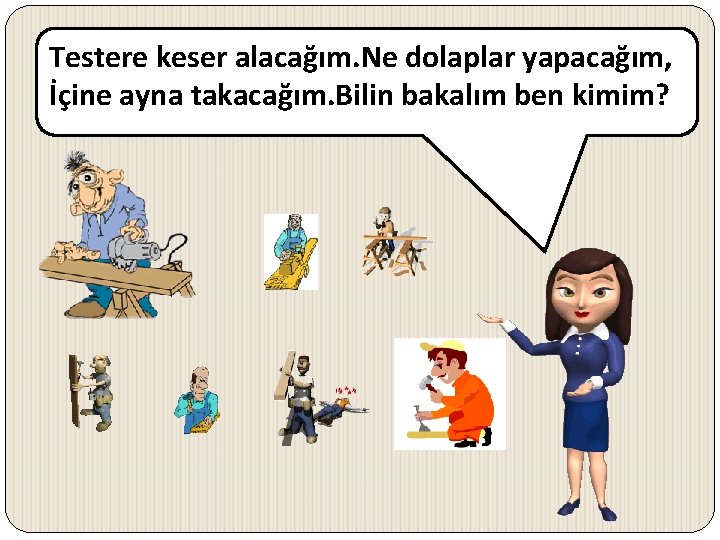 Testere keser alacağım. Ne dolaplar yapacağım, İçine ayna takacağım. Bilin bakalım ben kimim? 