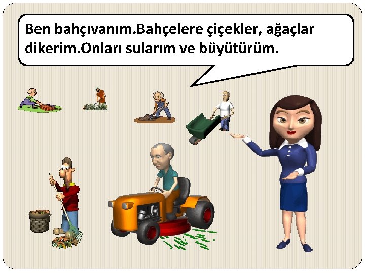 Ben bahçıvanım. Bahçelere çiçekler, ağaçlar dikerim. Onları sularım ve büyütürüm. 