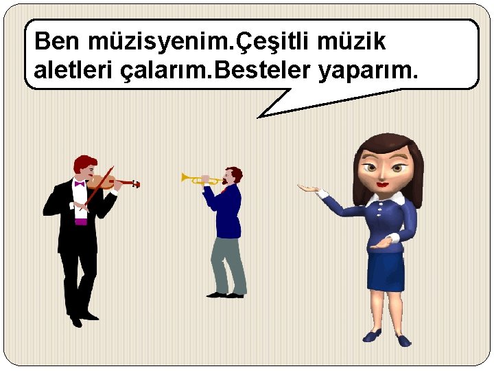 Ben müzisyenim. Çeşitli müzik aletleri çalarım. Besteler yaparım. 