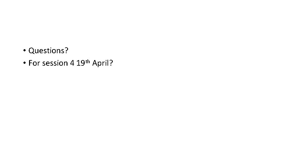  • Questions? • For session 4 19 th April? 