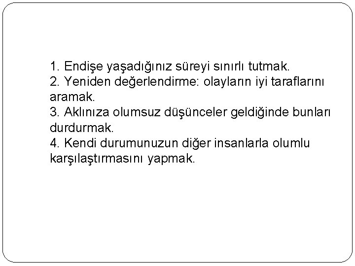  1. Endişe yaşadığınız süreyi sınırlı tutmak. 2. Yeniden değerlendirme: olayların iyi taraflarını aramak.