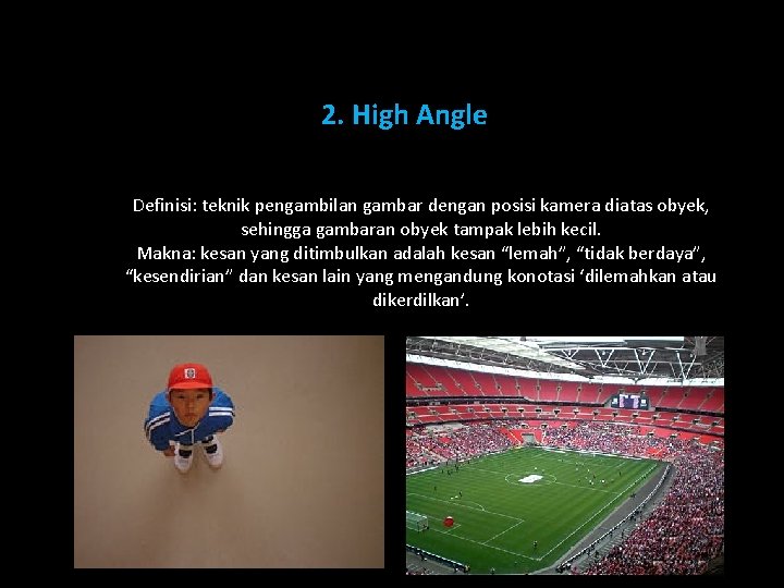 2. High Angle Definisi: teknik pengambilan gambar dengan posisi kamera diatas obyek, sehingga gambaran