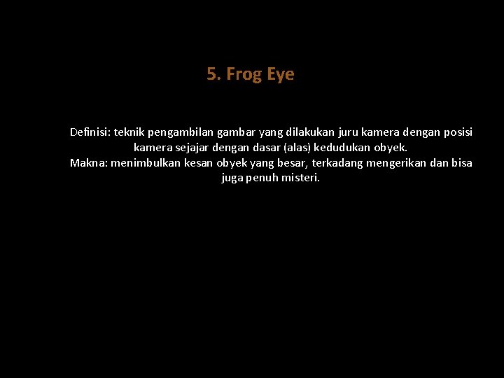 5. Frog Eye Definisi: teknik pengambilan gambar yang dilakukan juru kamera dengan posisi kamera