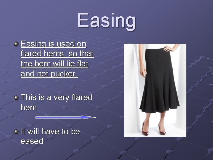 Easing is used on flared hems, so that the hem will lie flat and