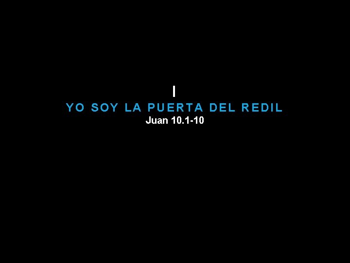 I YO SOY LA PUERTA DEL REDIL Juan 10. 1 -10 