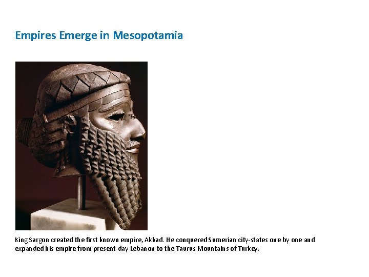 Empires Emerge in Mesopotamia King Sargon created the first known empire, Akkad. He conquered