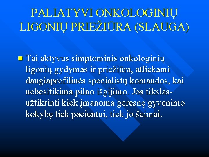 PALIATYVI ONKOLOGINIŲ LIGONIŲ PRIEŽIŪRA (SLAUGA) n Tai aktyvus simptominis onkologinių ligonių gydymas ir priežiūra,