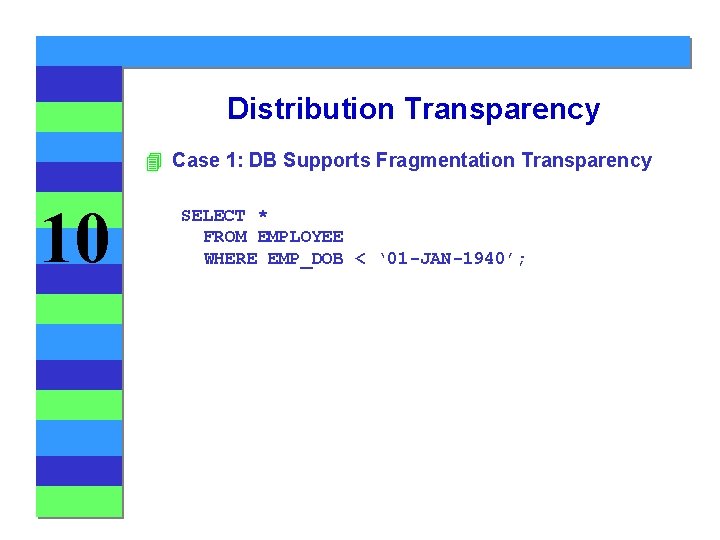 Distribution Transparency 4 Case 1: DB Supports Fragmentation Transparency 10 SELECT * FROM EMPLOYEE Distribution Transparency 4 Case 1: DB Supports Fragmentation Transparency 10 SELECT * FROM EMPLOYEE
