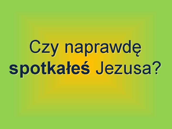 Czy naprawdę spotkałeś Jezusa? Czy naprawdę spotkałeś Jezusa?