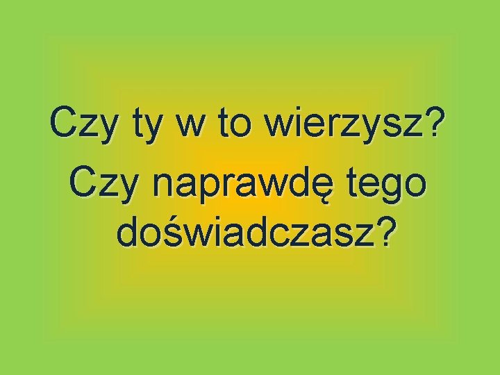 Czy ty w to wierzysz? Czy naprawdę tego doświadczasz? Czy ty w to wierzysz? Czy naprawdę tego doświadczasz?