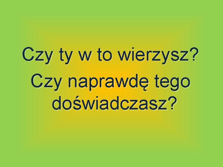 Czy ty w to wierzysz? Czy naprawdę tego doświadczasz? 