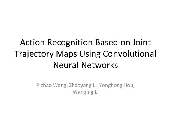 Action Recognition Based on Joint Trajectory Maps Using Convolutional Neural Networks Pichao Wang, Zhaoyang