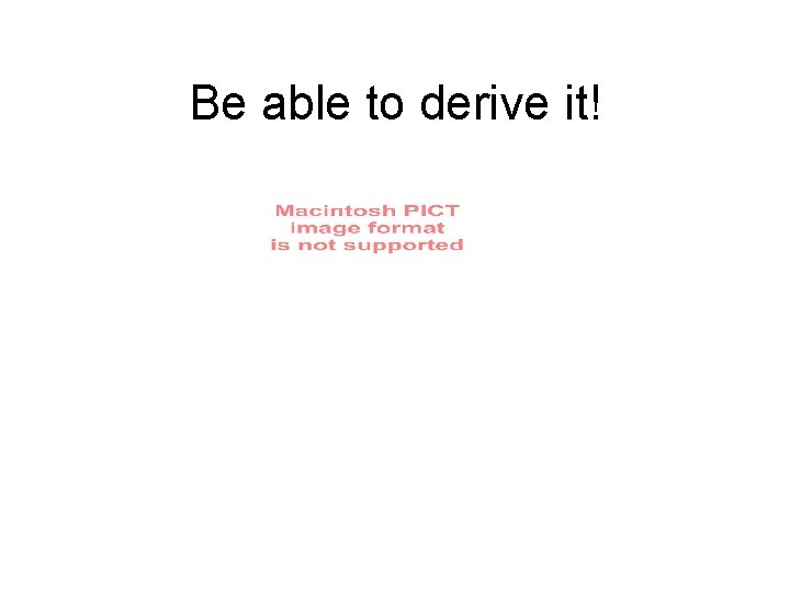 Be able to derive it! 