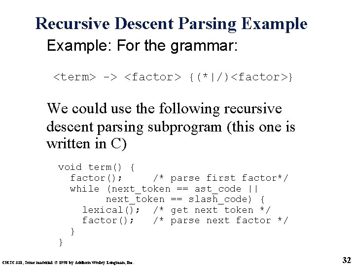 Recursive Descent Parsing Example: For the grammar: <term> -> <factor> {(*|/)<factor>} We could use