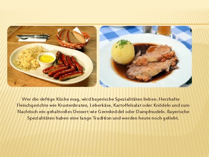 Wer die deftige Küche mag, wird bayerische Spezialitäten lieben. Herzhafte Fleischgerichte wie Krustenbraten, Leberkäse,