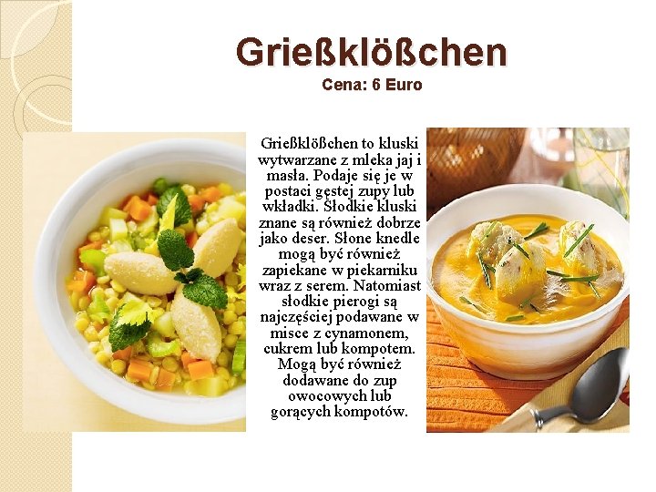 Grießklößchen Cena: 6 Euro Grießklößchen to kluski wytwarzane z mleka jaj i masła. Podaje