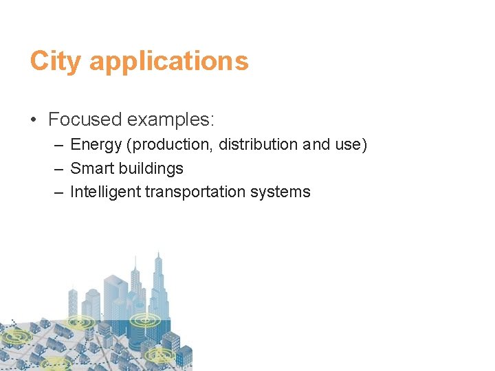 City applications • Focused examples: – Energy (production, distribution and use) – Smart buildings