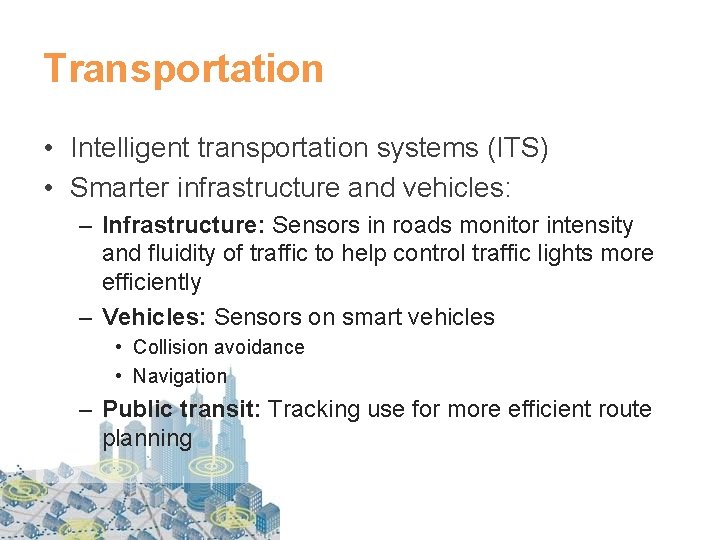 Transportation • Intelligent transportation systems (ITS) • Smarter infrastructure and vehicles: – Infrastructure: Sensors