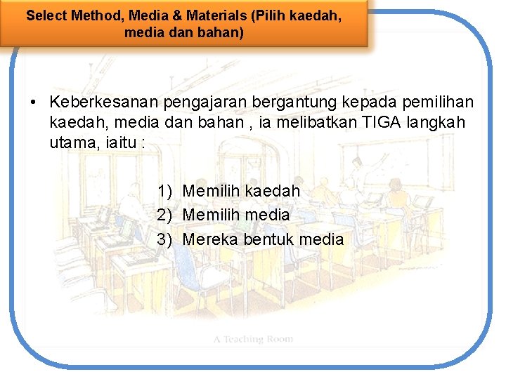 Select Method, Media & Materials (Pilih kaedah, media dan bahan) • Keberkesanan pengajaran bergantung