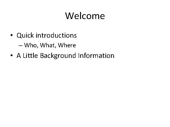 Welcome • Quick introductions – Who, What, Where • A Little Background Information 