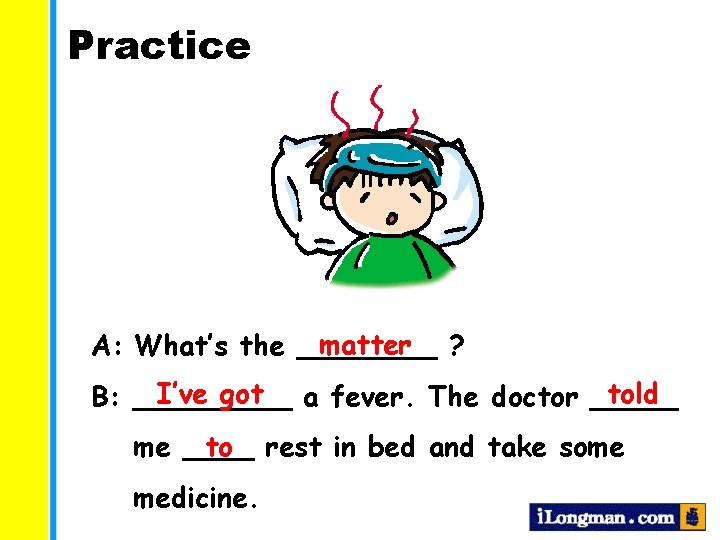 Practice matter ? A: What’s the ____ I’ve got a fever. The doctor _____