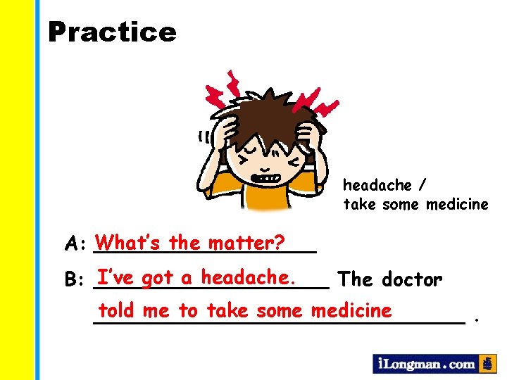 Practice headache / take some medicine the matter? A: What’s _________ I’ve got a