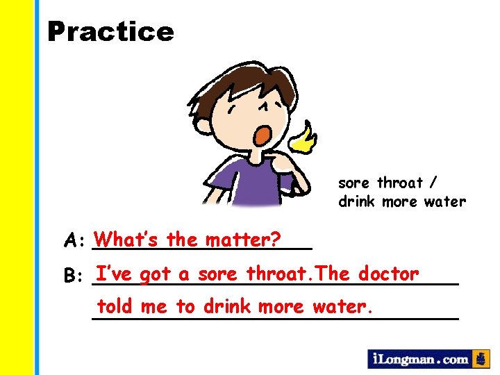 Practice sore throat / drink more water the matter? A: What’s _________ I’ve got