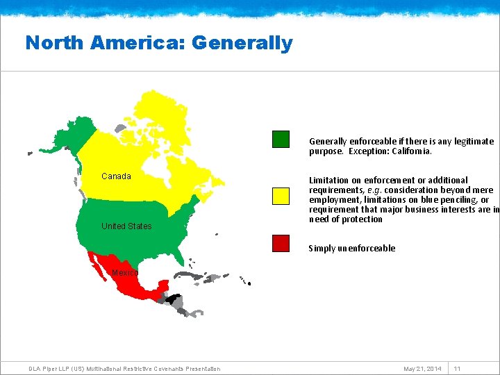 North America: Generally enforceable if there is any legitimate purpose. Exception: California. Canada United