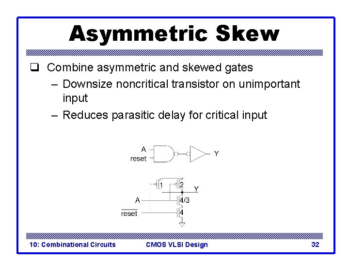 Asymmetric Skew q Combine asymmetric and skewed gates – Downsize noncritical transistor on unimportant