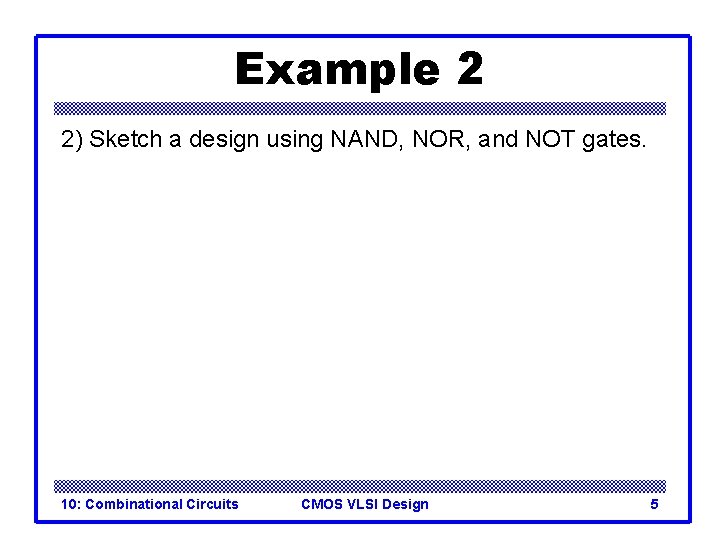 Example 2 2) Sketch a design using NAND, NOR, and NOT gates. 10: Combinational