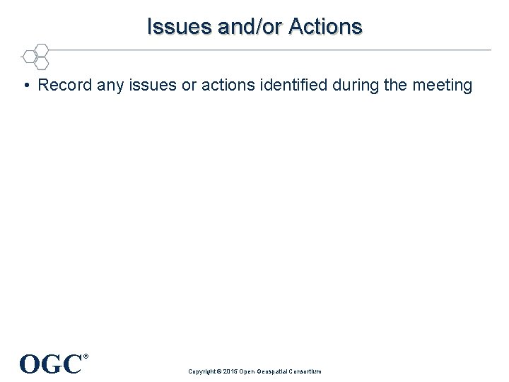 Issues and/or Actions • Record any issues or actions identified during the meeting OGC