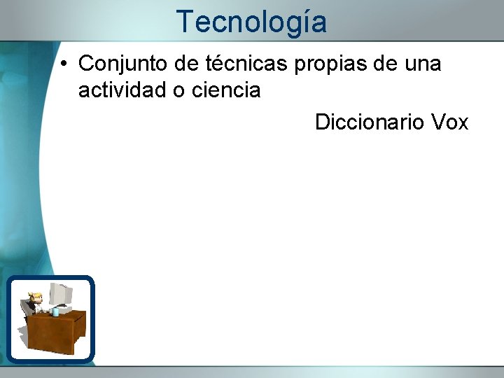 Tecnología • Conjunto de técnicas propias de una actividad o ciencia Diccionario Vox 