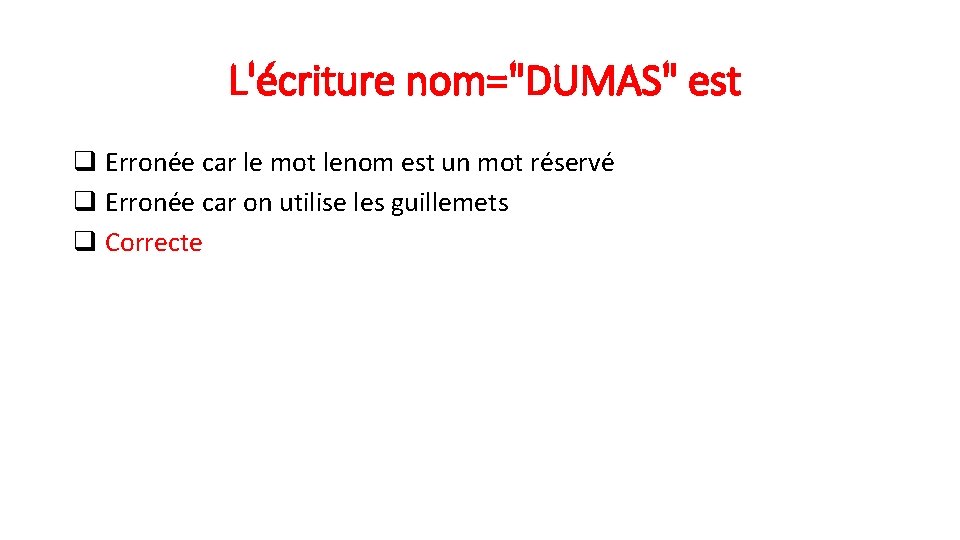  L'écriture nom="DUMAS" est q Erronée car le mot lenom est un mot réservé