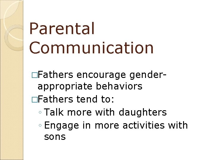 Parental Communication �Fathers encourage genderappropriate behaviors �Fathers tend to: ◦ Talk more with daughters