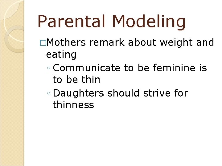 Parental Modeling �Mothers remark about weight and eating ◦ Communicate to be feminine is
