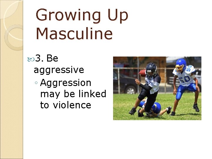 Growing Up Masculine 3. Be aggressive ◦ Aggression may be linked to violence 