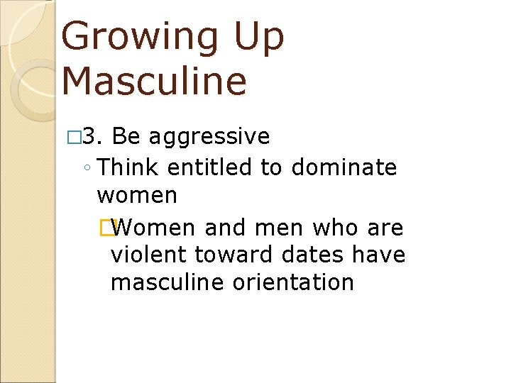 Growing Up Masculine � 3. Be aggressive ◦ Think entitled to dominate women �Women
