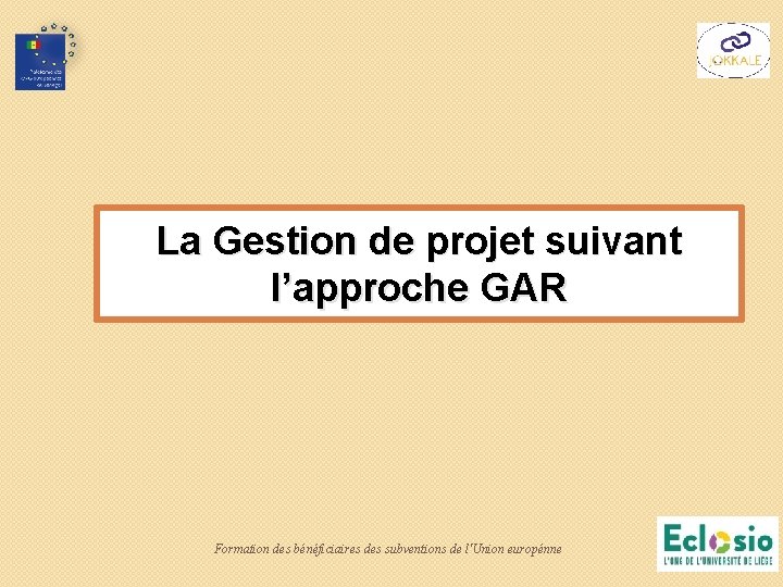 La Gestion de projet suivant l’approche GAR Formation des bénéficiaires des subventions de l'Union La Gestion de projet suivant l’approche GAR Formation des bénéficiaires des subventions de l'Union